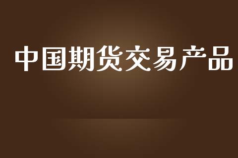 中国期货交易产品_https://wap.15771688.com_期货手续费一览表_第1张