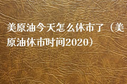 美原油今天怎么休市了(美原油休市时间2020)_国际期货_第1张_原油期货直播室_道指期_期货手续费一览表_国际期货 美原油今天怎么休市了(美原油休市时间2020)_https://wap.15771688.com_国际期货_第1张