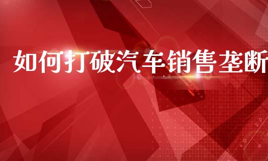 如何打破汽车销售垄断_https://wap.15771688.com_道指期货_第1张