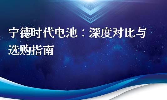 宁德时代电池：深度对比与选购指南_https://wap.15771688.com_道指期货_第1张