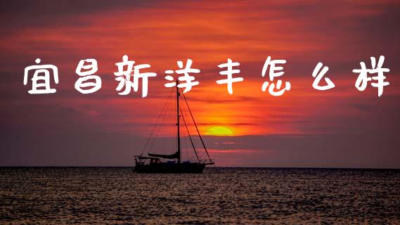 宜昌新洋丰怎么样_https://wap.15771688.com_期货手续费一览表_第1张