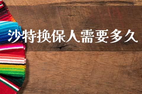 沙特换保人需要多久_https://wap.15771688.com_期货手续费一览表_第1张