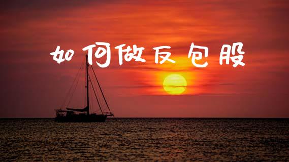 如何做反包股_https://wap.15771688.com_原油期货直播室_第1张