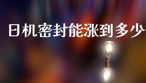 日机密封能涨到多少_https://wap.15771688.com_原油期货直播室_第1张