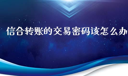 信合转账的交易密码该怎么办_https://wap.15771688.com_原油期货直播室_第1张