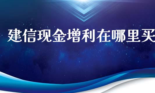 建信现金增利在哪里买_https://wap.15771688.com_道指期货_第1张