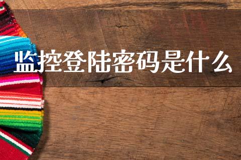 监控登陆密码是什么_https://wap.15771688.com_原油期货直播室_第1张