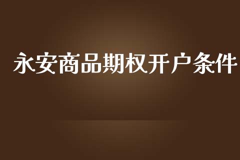 永安商品期权开户条件_https://wap.15771688.com_道指期货_第1张
