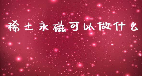 稀土永磁可以做什么_https://wap.15771688.com_国际期货_第1张