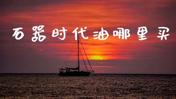石器时代油哪里买_https://wap.15771688.com_道指期货_第1张