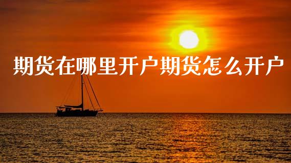 期货在哪里开户期货怎么开户_https://wap.15771688.com_国际期货_第1张