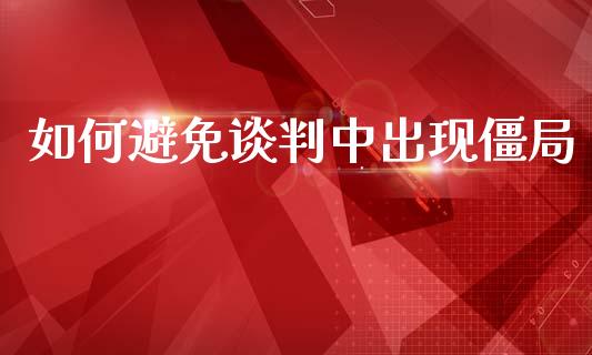 如何避免谈判中出现僵局_https://wap.15771688.com_原油期货直播室_第1张