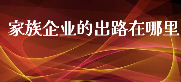 家族企业的出路在哪里_https://wap.15771688.com_原油期货直播室_第1张