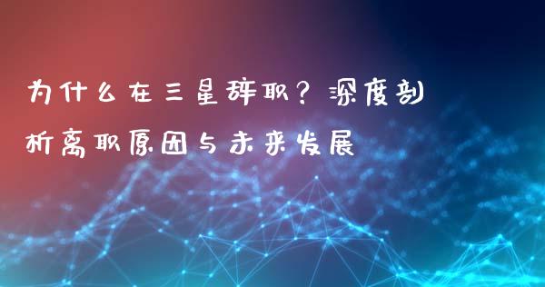 为什么在三星辞职？深度剖析离职原因与未来发展_https://wap.15771688.com_道指期货_第1张
