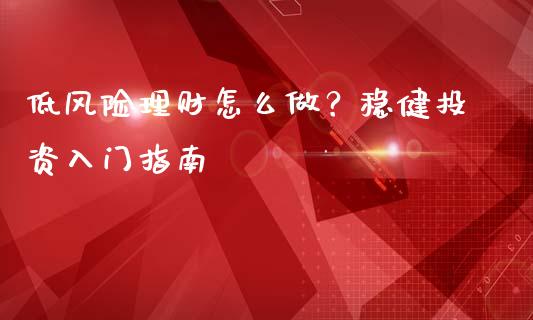 低风险理财怎么做？稳健投资入门指南_https://wap.15771688.com_期货手续费一览表_第1张