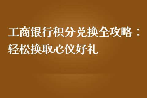工商银行积分兑换全攻略：轻松换取心仪好礼_https://wap.15771688.com_国际期货_第1张