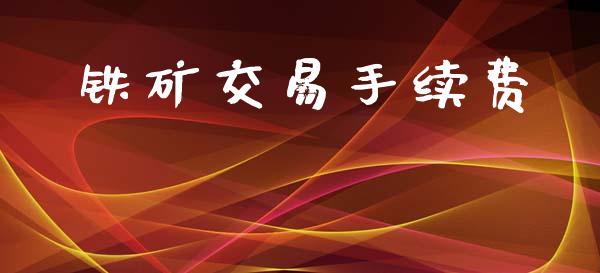 铁矿交易手续费_https://wap.15771688.com_原油期货直播室_第1张