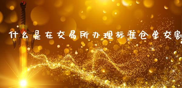 什么是在交易所办理标准仓单交割_期货手续费一览表_第1张_原油期货直播室_道指期_期货手续费一览表_国际期货 什么是在交易所办理标准仓单交割_https://wap.15771688.com_期货手续费一览表_第1张