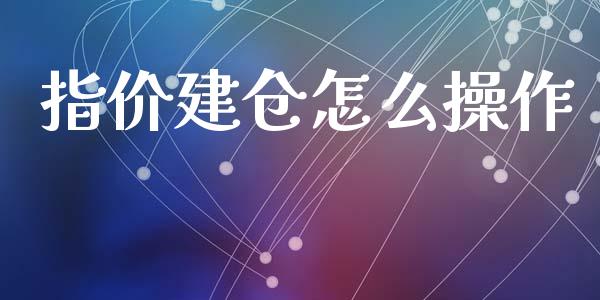 指价建仓怎么操作_https://wap.15771688.com_原油期货直播室_第1张