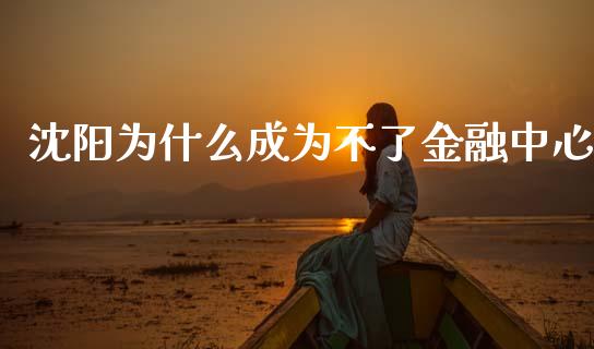 沈阳为什么成为不了金融中心_https://wap.15771688.com_原油期货直播室_第1张
