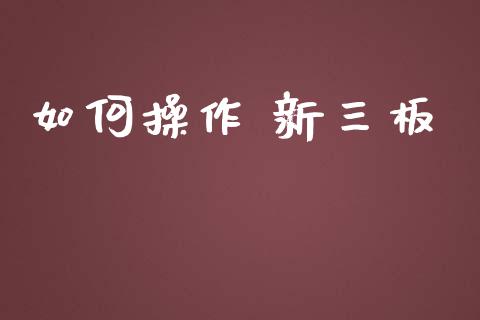 如何操作 新三板_https://wap.15771688.com_国际期货_第1张