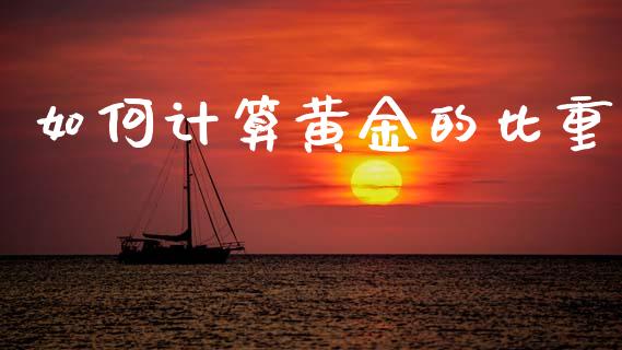 如何计算黄金的比重_https://wap.15771688.com_原油期货直播室_第1张