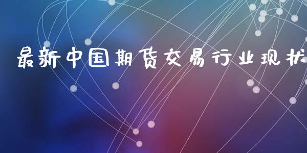 最新中国期货交易行业现状_https://wap.15771688.com_期货手续费一览表_第1张