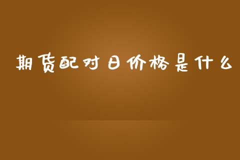 期货配对日价格是什么_https://wap.15771688.com_原油期货直播室_第1张