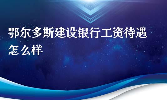 鄂尔多斯建设银行工资待遇怎么样_https://wap.15771688.com_国际期货_第1张