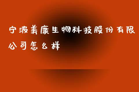 宁波美康生物科技股份有限公司怎么样_https://wap.15771688.com_期货手续费一览表_第1张