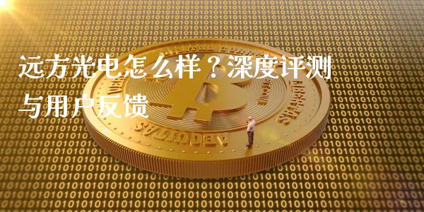 远方光电怎么样？深度评测与用户反馈_https://wap.15771688.com_期货手续费一览表_第1张