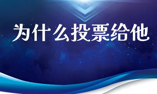 为什么投票给他_https://wap.15771688.com_期货手续费一览表_第1张