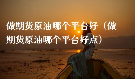 做期货原油哪个平台好(做期货原油哪个平台好点)_国际期货_第1张_原油期货直播室_道指期_期货手续费一览表_国际期货 做期货原油哪个平台好(做期货原油哪个平台好点)_https://wap.15771688.com_国际期货_第1张