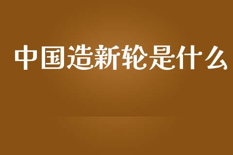 中国造新轮是什么_https://wap.15771688.com_期货手续费一览表_第1张