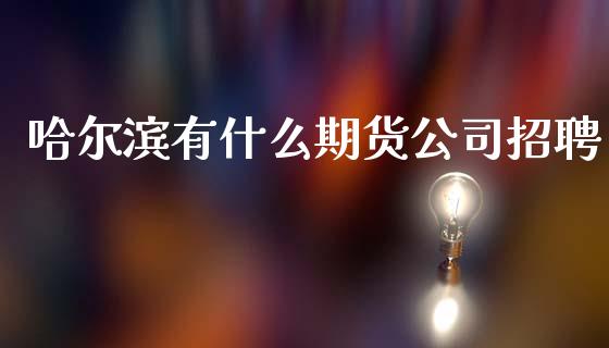 哈尔滨有什么期货公司招聘_https://wap.15771688.com_期货手续费一览表_第1张