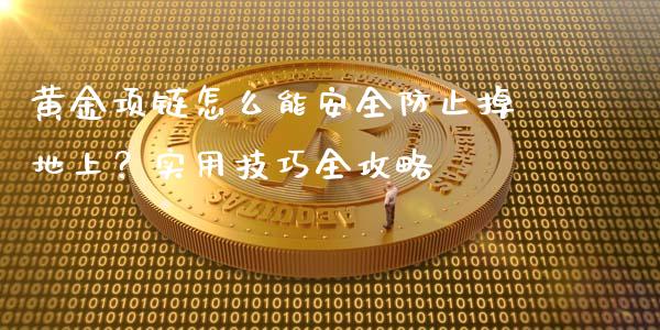 黄金项链怎么能安全防止掉地上？实用技巧全攻略_https://wap.15771688.com_原油期货直播室_第1张