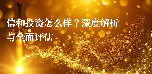 信和投资怎么样？深度解析与全面评估_https://wap.15771688.com_期货手续费一览表_第1张