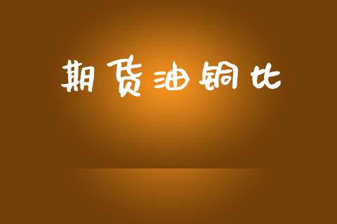 期货油铜比_https://wap.15771688.com_期货手续费一览表_第1张