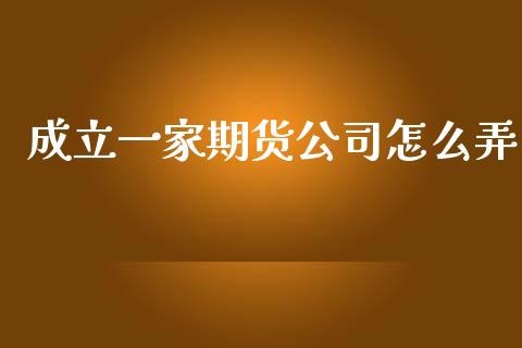 成立一家期货公司怎么弄_https://wap.15771688.com_原油期货直播室_第1张
