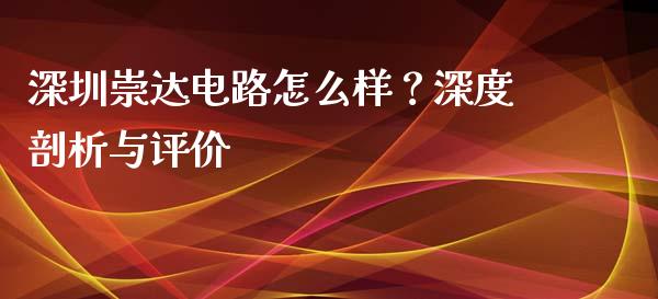 深圳崇达电路怎么样？深度剖析与评价_https://wap.15771688.com_期货手续费一览表_第1张