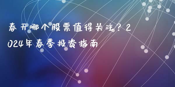 春天哪个股票值得关注？2024年春季投资指南_https://wap.15771688.com_国际期货_第1张