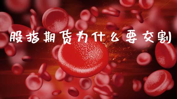 股指期货为什么要交割_https://wap.15771688.com_期货手续费一览表_第1张