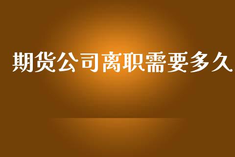 期货公司离职需要多久_https://wap.15771688.com_国际期货_第1张