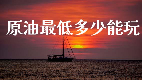 原油最低多少能玩_https://wap.15771688.com_国际期货_第1张
