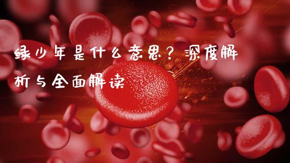 绿少年是什么意思？深度解析与全面解读_https://wap.15771688.com_期货手续费一览表_第1张