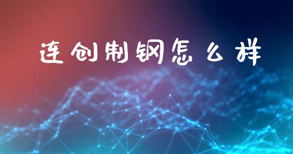 连创制钢怎么样_https://wap.15771688.com_期货手续费一览表_第1张