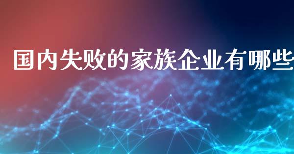 国内失败的家族企业有哪些_https://wap.15771688.com_期货手续费一览表_第1张