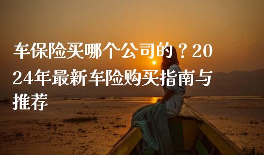 车保险买哪个公司的？2024年最新车险购买指南与推荐_https://wap.15771688.com_国际期货_第1张