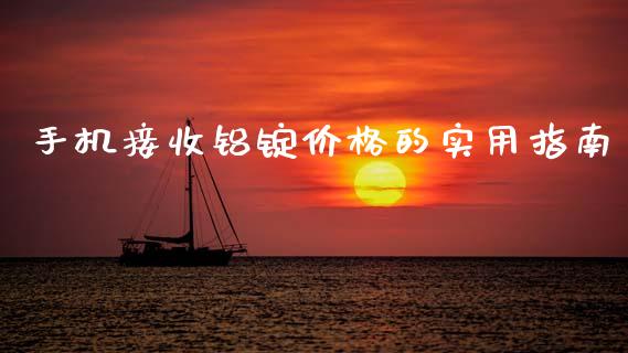 手机接收铝锭价格的实用指南_https://wap.15771688.com_国际期货_第1张