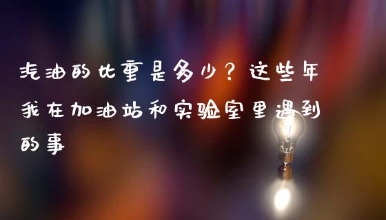 汽油的比重是多少？这些年我在加油站和实验室里遇到的事_https://wap.15771688.com_期货手续费一览表_第1张